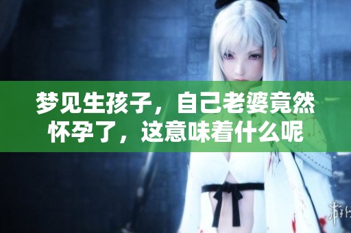 梦见生孩子，自己老婆竟然怀孕了，这意味着什么呢