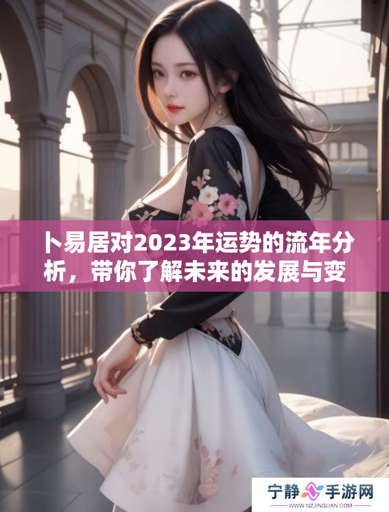 卜易居对2023年运势的流年分析，带你了解未来的发展与变化