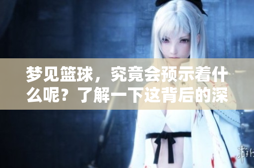 梦见篮球，究竟会预示着什么呢？了解一下这背后的深层含义吧。