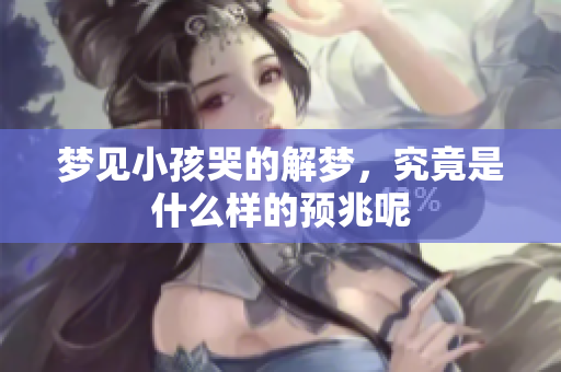 梦见小孩哭的解梦，究竟是什么样的预兆呢