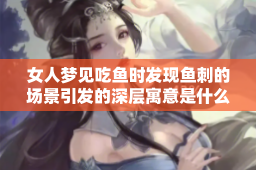 女人梦见吃鱼时发现鱼刺的场景引发的深层寓意是什么