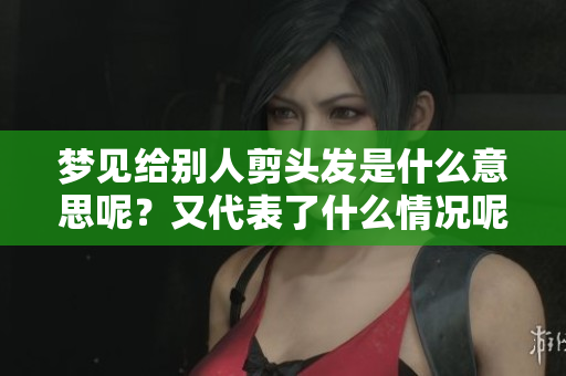 梦见给别人剪头发是什么意思呢？又代表了什么情况呢？