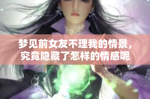 梦见前女友不理我的情景，究竟隐藏了怎样的情感呢