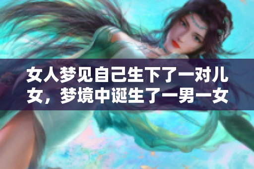 女人梦见自己生下了一对儿女，梦境中诞生了一男一女的奇妙体验
