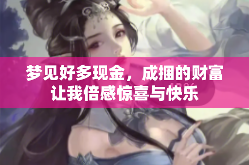 梦见好多现金，成捆的财富让我倍感惊喜与快乐