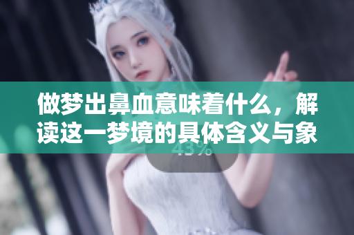 做梦出鼻血意味着什么，解读这一梦境的具体含义与象征