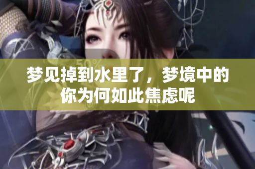 梦见掉到水里了，梦境中的你为何如此焦虑呢