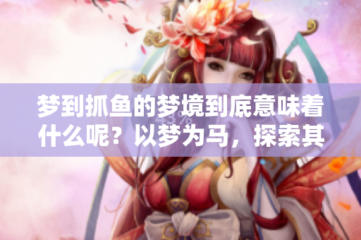 梦到抓鱼的梦境到底意味着什么呢？以梦为马，探索其中的深意。