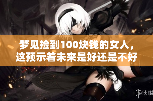 梦见捡到100块钱的女人，这预示着未来是好还是不好呢