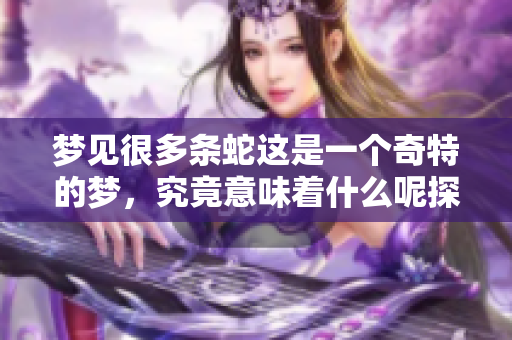 梦见很多条蛇这是一个奇特的梦，究竟意味着什么呢探讨一下其中的含义