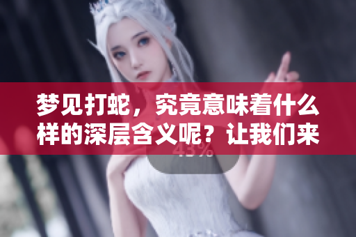 梦见打蛇，究竟意味着什么样的深层含义呢？让我们来一起解读这梦中的象征。