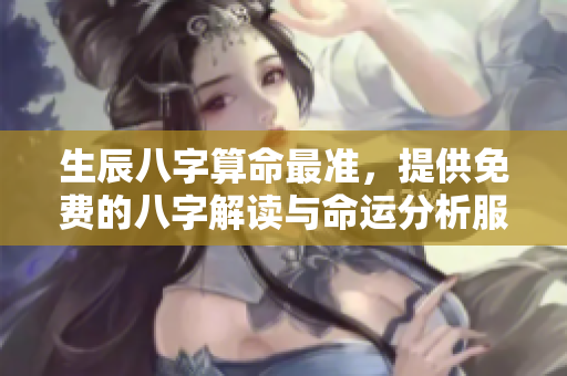 生辰八字算命最准，提供免费的八字解读与命运分析服务