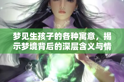 梦见生孩子的各种寓意，揭示梦境背后的深层含义与情感状态