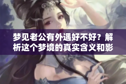 梦见老公有外遇好不好？解析这个梦境的真实含义和影响。