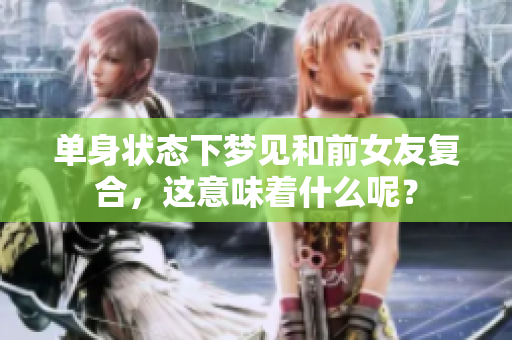 单身状态下梦见和前女友复合，这意味着什么呢？