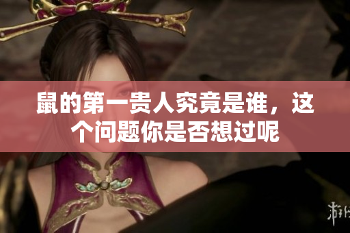 鼠的第一贵人究竟是谁，这个问题你是否想过呢