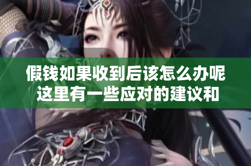 假钱如果收到后该怎么办呢 这里有一些应对的建议和措施