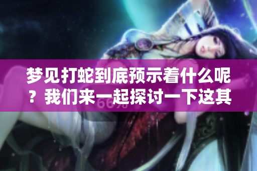 梦见打蛇到底预示着什么呢？我们来一起探讨一下这其中的含义。