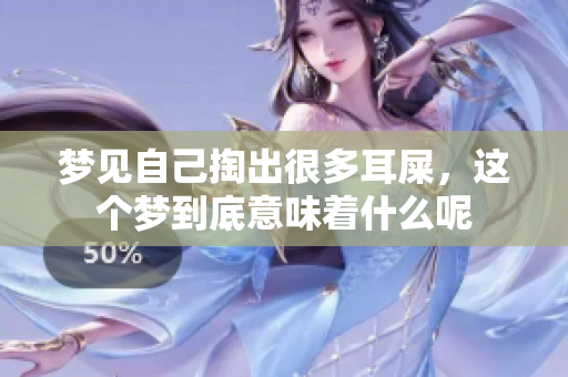 梦见自己掏出很多耳屎，这个梦到底意味着什么呢