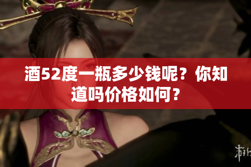 酒52度一瓶多少钱呢？你知道吗价格如何？