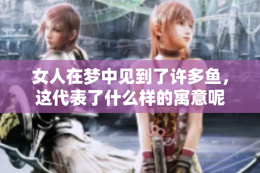 女人在梦中见到了许多鱼，这代表了什么样的寓意呢