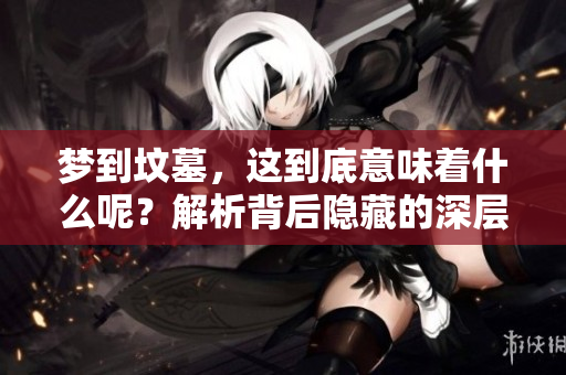 梦到坟墓，这到底意味着什么呢？解析背后隐藏的深层含义和象征。