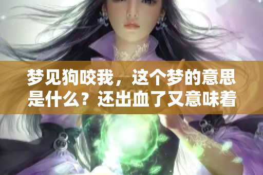 梦见狗咬我，这个梦的意思是什么？还出血了又意味着什么呢？
