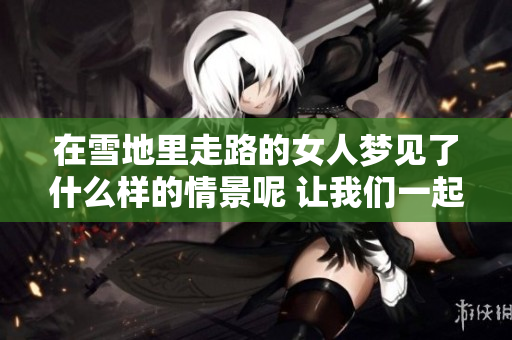 在雪地里走路的女人梦见了什么样的情景呢 让我们一起揭晓其中的秘密吧