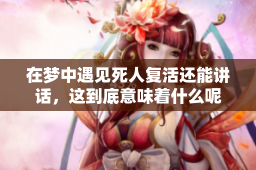 在梦中遇见死人复活还能讲话，这到底意味着什么呢