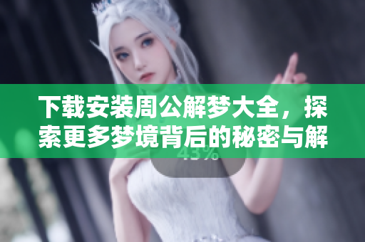 下载安装周公解梦大全，探索更多梦境背后的秘密与解析