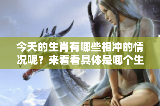 今天的生肖有哪些相冲的情况呢？来看看具体是哪个生肖与之相克吧。