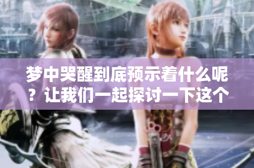 梦中哭醒到底预示着什么呢？让我们一起探讨一下这个问题。