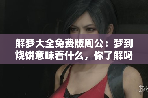 解梦大全免费版周公：梦到烧饼意味着什么，你了解吗