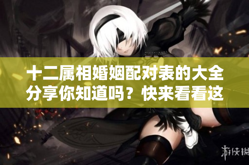 十二属相婚姻配对表的大全分享你知道吗？快来看看这份婚配指南吧！