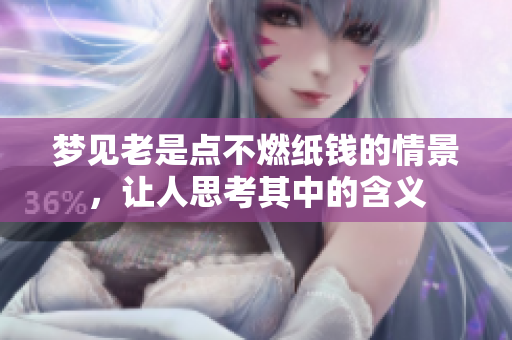 梦见老是点不燃纸钱的情景，让人思考其中的含义