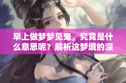 早上做梦梦见鬼，究竟是什么意思呢？解析这梦境的深层含义