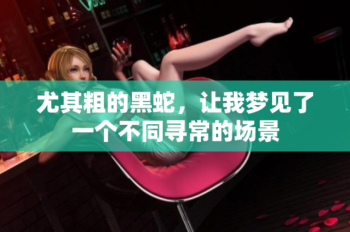 尤其粗的黑蛇，让我梦见了一个不同寻常的场景