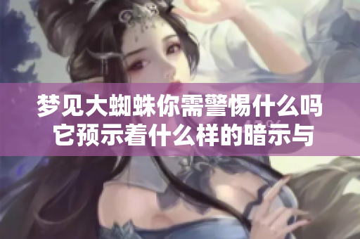 梦见大蜘蛛你需警惕什么吗 它预示着什么样的暗示与启示呢