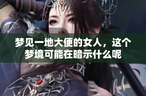 梦见一地大便的女人，这个梦境可能在暗示什么呢