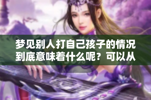 梦见别人打自己孩子的情况到底意味着什么呢？可以从哪些方面来解读呢？