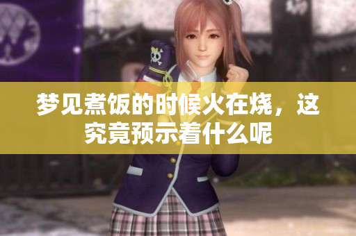 梦见煮饭的时候火在烧，这究竟预示着什么呢