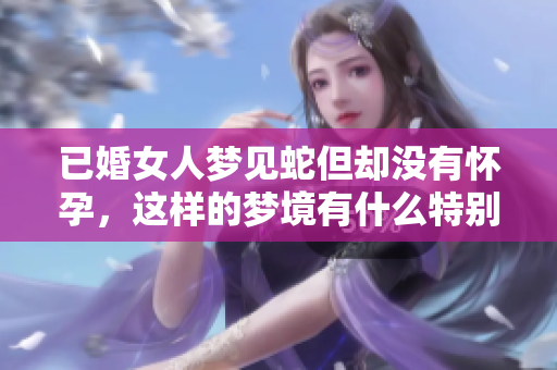 已婚女人梦见蛇但却没有怀孕，这样的梦境有什么特别的含义吗