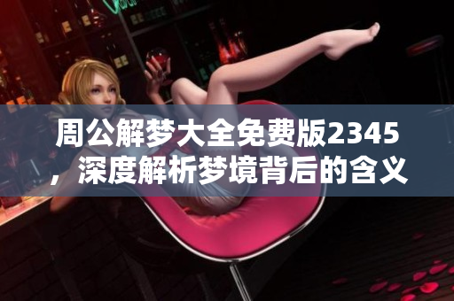 周公解梦大全免费版2345，深度解析梦境背后的含义和象征