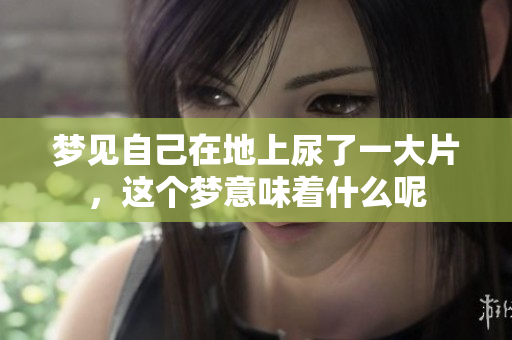 梦见自己在地上尿了一大片，这个梦意味着什么呢