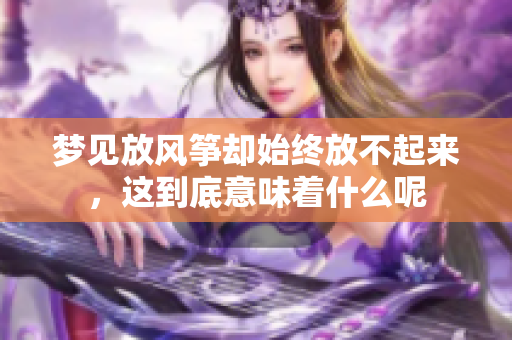梦见放风筝却始终放不起来，这到底意味着什么呢
