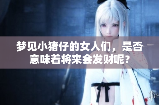 梦见小猪仔的女人们，是否意味着将来会发财呢？