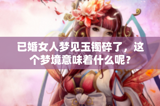 已婚女人梦见玉镯碎了，这个梦境意味着什么呢？