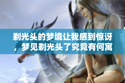 剃光头的梦境让我感到惊讶，梦见剃光头了究竟有何寓意呢