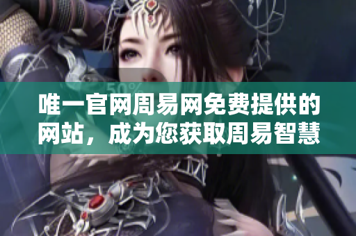 唯一官网周易网免费提供的网站，成为您获取周易智慧的最佳选择