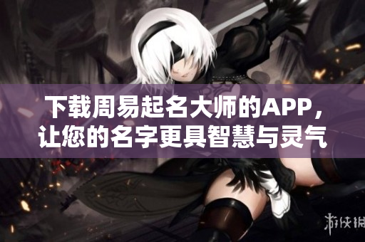 下载周易起名**的APP，让您的名字更具智慧与灵气！